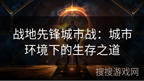 战地先锋城市战:城市环境下的生存之道 战地先锋城市战:城市环境下的生存之道