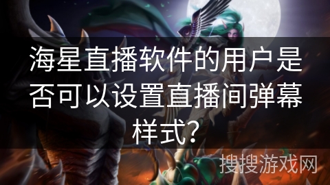 海星直播软件的用户是否可以设置直播间弹幕样式？