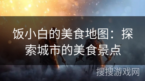 饭小白的美食地图：探索城市的美食景点