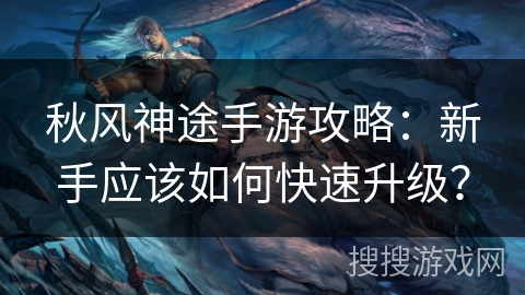 秋风神途手游攻略:新手应该如何快速升级? 秋风神途手游攻略:新手应该如何快速升级?
