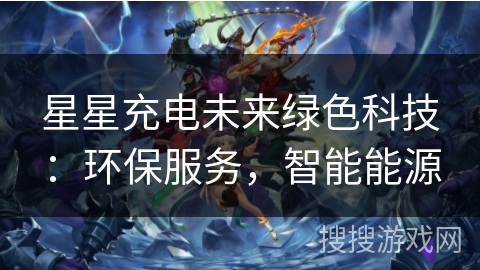 星星充电未来绿色科技:环保服务,智能能源 星星充电未来绿色科技:环保服务,智能能源