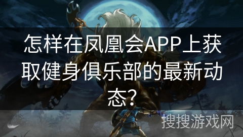 怎样在凤凰会APP上获取健身俱乐部的最新动态? 怎样在凤凰会APP上获取健身俱乐部的最新动态?