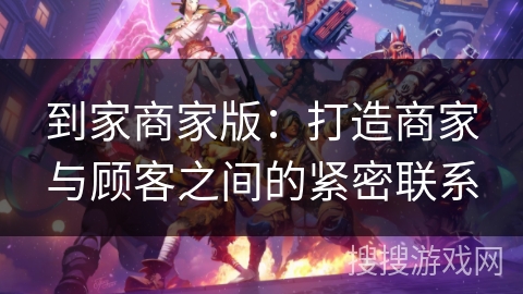 到家商家版:打造商家与顾客之间的紧密联系 到家商家版:打造商家与顾客之间的紧密联系