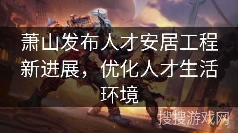 萧山发布人才安居工程新进展，优化人才生活环境