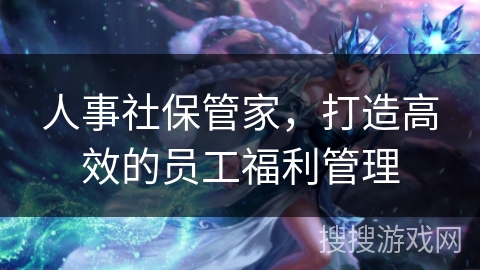人事社保管家，打造高效的员工福利管理
