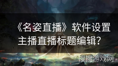 《名姿直播》软件设置主播直播标题编辑? 《名姿直播》软件设置主播直播标题编辑?