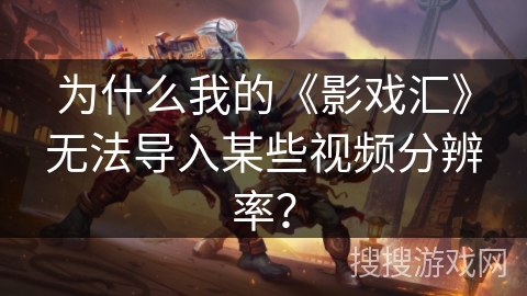 为什么我的《影戏汇》无法导入某些视频分辨率？