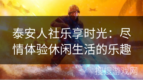 泰安人社乐享时光：尽情体验休闲生活的乐趣