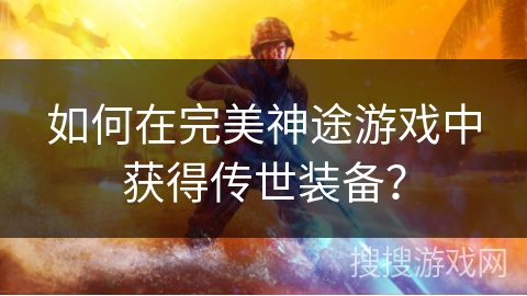 如何在完美神途游戏中获得传世装备？