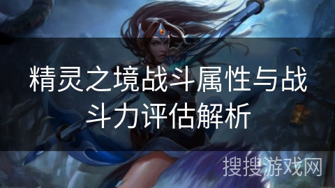 精灵之境战斗属性与战斗力评估解析