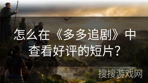 怎么在《多多追剧》中查看好评的短片？