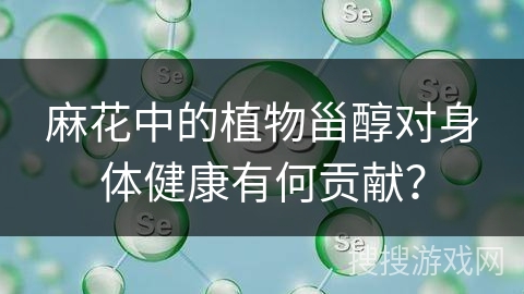 麻花中的植物甾醇对身体健康有何贡献？