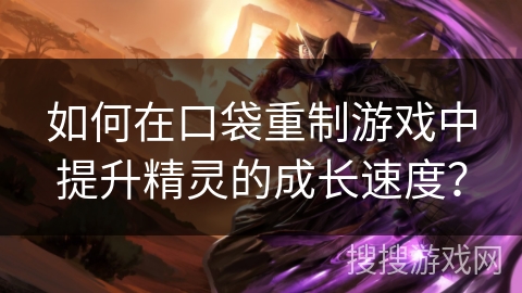 如何在口袋重制游戏中提升精灵的成长速度？