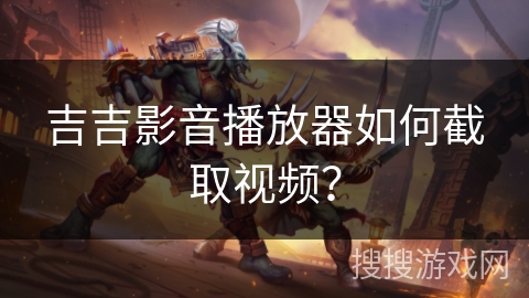 吉吉影音播放器如何截取视频？