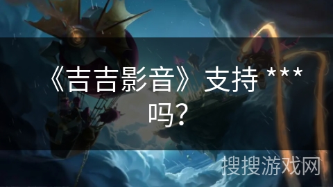 《吉吉影音》支持 *** 吗? 《吉吉影音》支持 *** 吗?