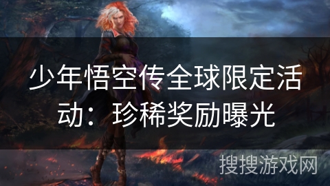 少年悟空传全球限定活动：珍稀奖励曝光