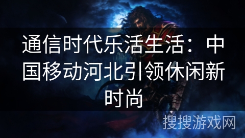 通信时代乐活生活：中国移动河北引领休闲新时尚