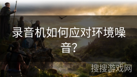 录音机如何应对环境噪音? 录音机如何应对环境噪音?