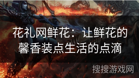 花礼网鲜花：让鲜花的馨香装点生活的点滴