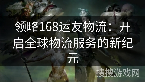 领略168运友物流:开启全球物流服务的新纪元 领略168运友物流:开启全球物流服务的新纪元