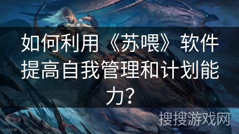 如何利用《苏喂》软件提高自我管理和计划能力？