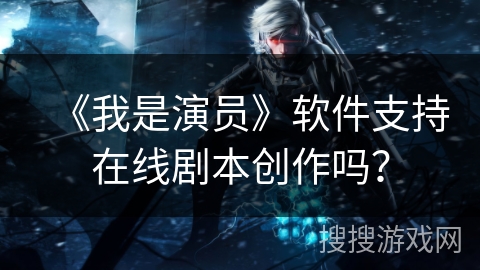 《我是演员》软件支持在线剧本创作吗？