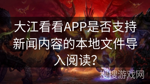大江看看APP是否支持新闻内容的本地文件导入阅读？