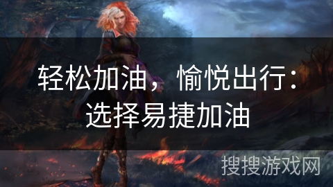 轻松加油,愉悦出行:选择易捷加油 轻松加油,愉悦出行:选择易捷加油