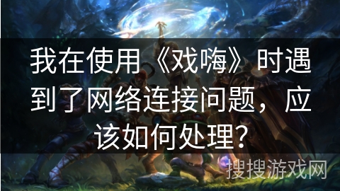 我在使用《戏嗨》时遇到了网络连接问题，应该如何处理？