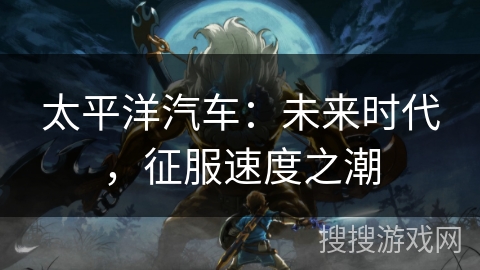 太平洋汽车：未来时代，征服速度之潮