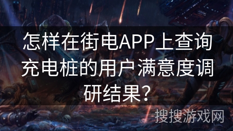怎样在街电APP上查询充电桩的用户满意度调研结果？