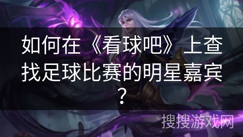 如何在《看球吧》上查找足球比赛的明星嘉宾? 如何在《看球吧》上查找足球比赛的明星嘉宾?