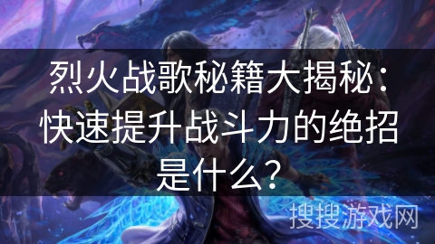 烈火战歌秘籍大揭秘:快速提升战斗力的绝招是什么? 烈火战歌秘籍大揭秘:快速提升战斗力的绝招是什么?
