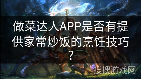 做菜达人APP是否有提供家常炒饭的烹饪技巧? 做菜达人APP是否有提供家常炒饭的烹饪技巧?