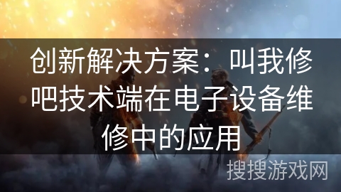 创新解决方案：叫我修吧技术端在电子设备维修中的应用