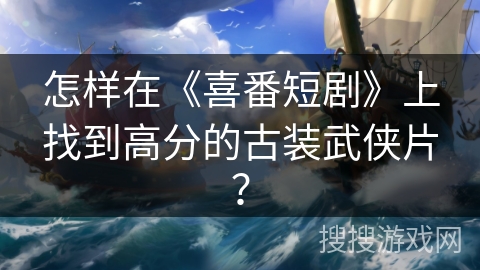 怎样在《喜番短剧》上找到高分的古装武侠片？