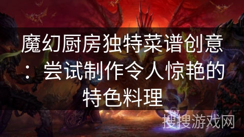 魔幻厨房独特菜谱创意：尝试制作令人惊艳的特色料理