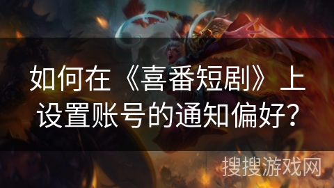 如何在《喜番短剧》上设置账号的通知偏好？