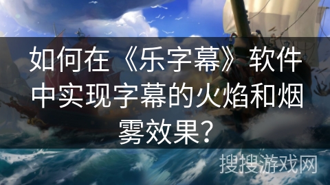 如何在《乐字幕》软件中实现字幕的火焰和烟雾效果? 如何在《乐字幕》软件中实现字幕的火焰和烟雾效果?