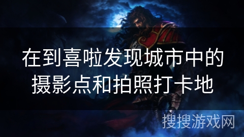 在到喜啦发现城市中的摄影点和拍照打卡地