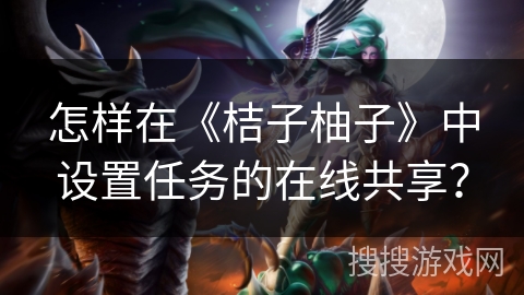 怎样在《桔子柚子》中设置任务的在线共享? 怎样在《桔子柚子》中设置任务的在线共享?