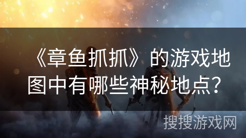 《章鱼抓抓》的游戏地图中有哪些神秘地点? 《章鱼抓抓》的游戏地图中有哪些神秘地点?