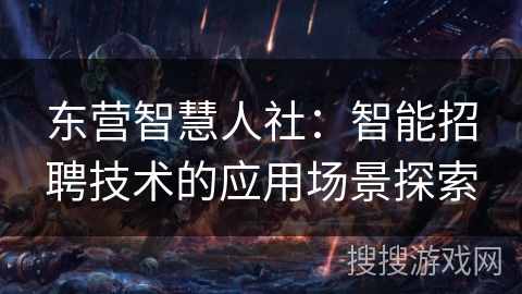 东营智慧人社:智能招聘技术的应用场景探索 东营智慧人社:智能招聘技术的应用场景探索