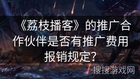 《荔枝播客》的推广合作伙伴是否有推广费用报销规定? 《荔枝播客》的推广合作伙伴是否有推广费用报销规定?
