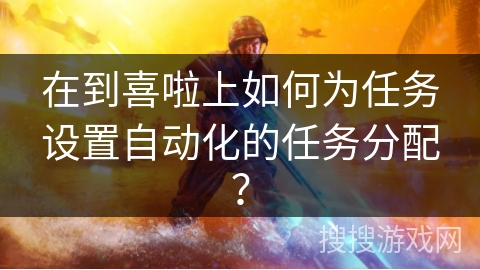 在到喜啦上如何为任务设置自动化的任务分配？