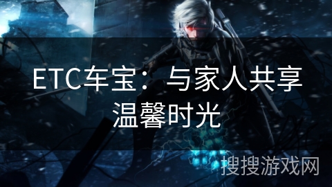 ETC车宝：与家人共享温馨时光