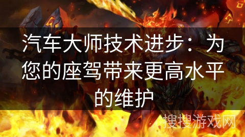 汽车大师技术进步:为您的座驾带来更高水平的维护 汽车大师技术进步:为您的座驾带来更高水平的维护