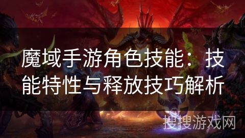 魔域手游角色技能：技能特性与释放技巧解析