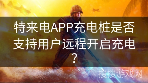 特来电APP充电桩是否支持用户远程开启充电？