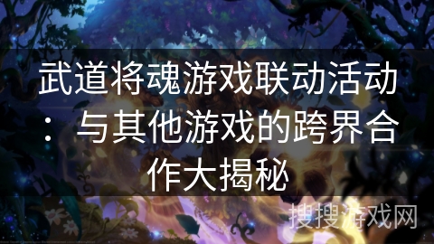 武道将魂游戏联动活动：与其他游戏的跨界合作大揭秘